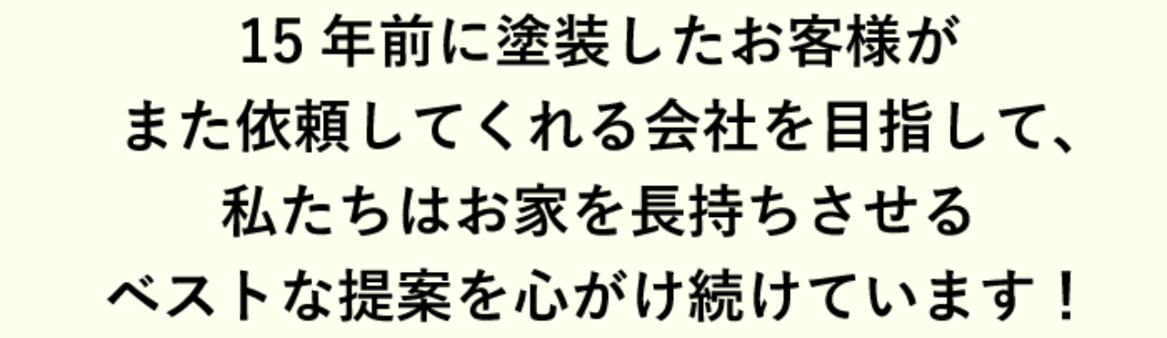 15年前に塗装したお客様がまた依頼してくれる会社を目指して、私たちはお家を長持ちさせるベストな提案を心がけ続けます！
