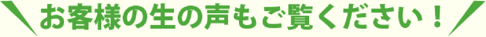 お客様の生の声もご覧ください！
